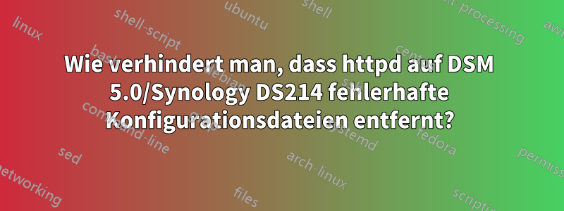 Wie verhindert man, dass httpd auf DSM 5.0/Synology DS214 fehlerhafte Konfigurationsdateien entfernt?