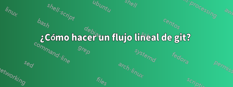 ¿Cómo hacer un flujo lineal de git?