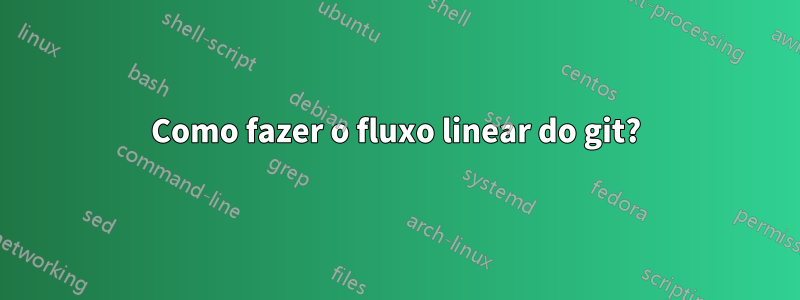 Como fazer o fluxo linear do git?