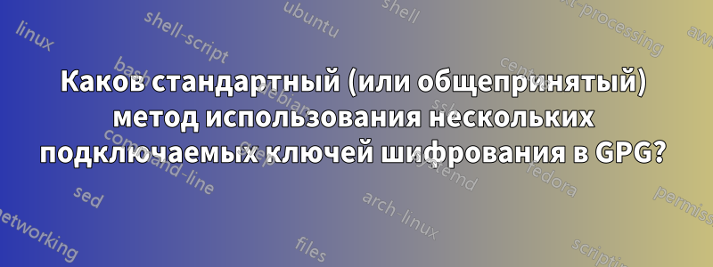 Каков стандартный (или общепринятый) метод использования нескольких подключаемых ключей шифрования в GPG?