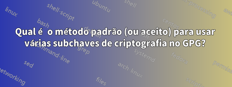 Qual é o método padrão (ou aceito) para usar várias subchaves de criptografia no GPG?