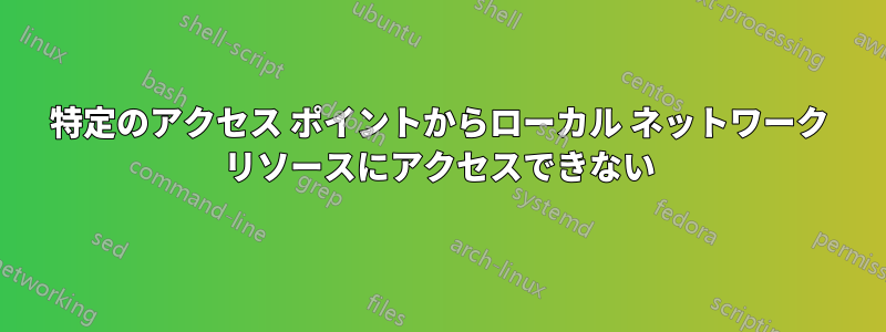 特定のアクセス ポイントからローカル ネットワーク リソースにアクセスできない