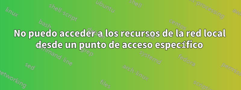 No puedo acceder a los recursos de la red local desde un punto de acceso específico