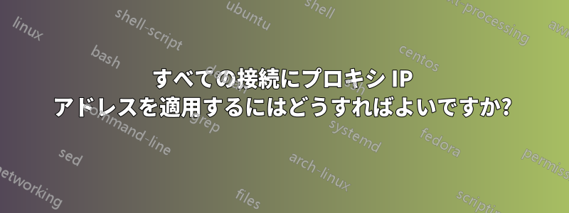 すべての接続にプロキシ IP アドレスを適用するにはどうすればよいですか?