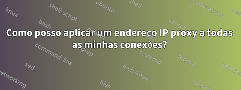 Como posso aplicar um endereço IP proxy a todas as minhas conexões?