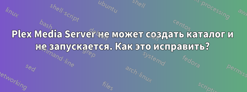 Plex Media Server не может создать каталог и не запускается. Как это исправить?