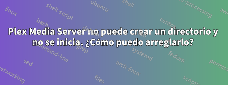 Plex Media Server no puede crear un directorio y no se inicia. ¿Cómo puedo arreglarlo?