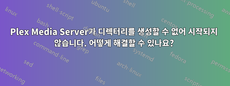 Plex Media Server가 디렉터리를 생성할 수 없어 시작되지 않습니다. 어떻게 해결할 수 있나요?