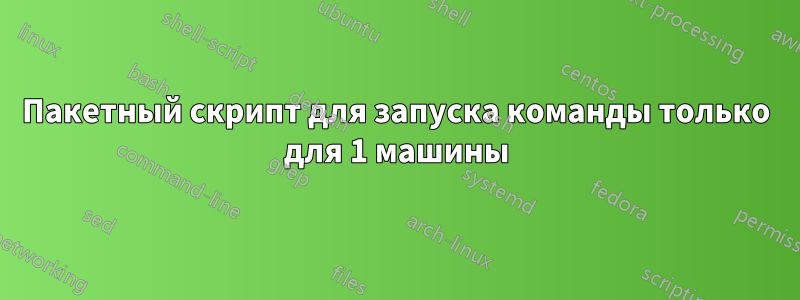 Пакетный скрипт для запуска команды только для 1 машины