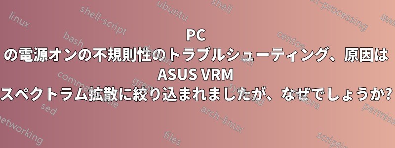 PC の電源オンの不規則性のトラブルシューティング、原因は ASUS VRM スペクトラム拡散に絞り込まれましたが、なぜでしょうか?