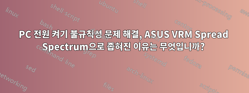 PC 전원 켜기 불규칙성 문제 해결, ASUS VRM Spread Spectrum으로 좁혀진 이유는 무엇입니까?