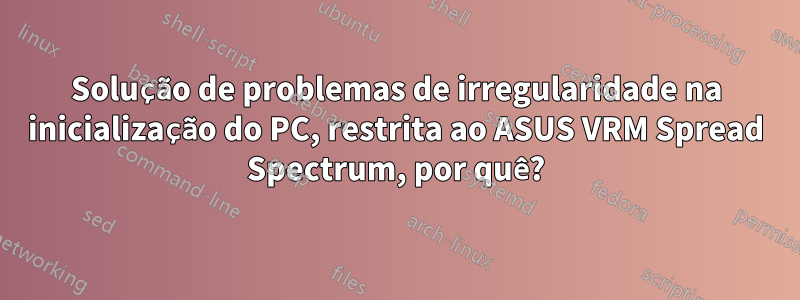 Solução de problemas de irregularidade na inicialização do PC, restrita ao ASUS VRM Spread Spectrum, por quê?