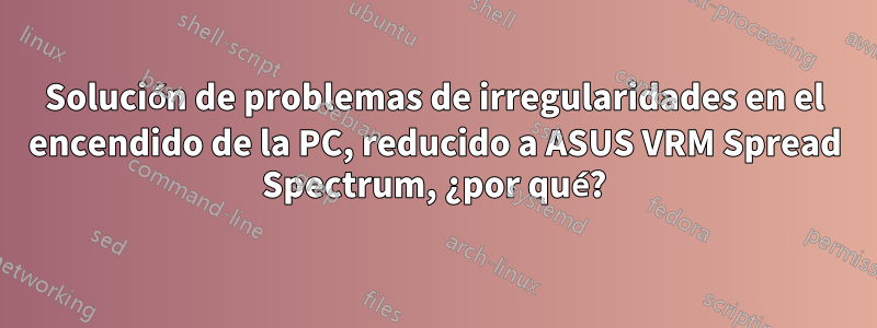 Solución de problemas de irregularidades en el encendido de la PC, reducido a ASUS VRM Spread Spectrum, ¿por qué?