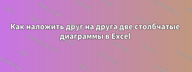 Как наложить друг на друга две столбчатые диаграммы в Excel