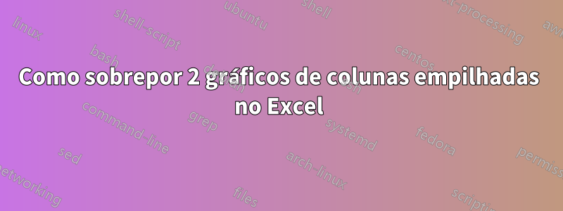 Como sobrepor 2 gráficos de colunas empilhadas no Excel