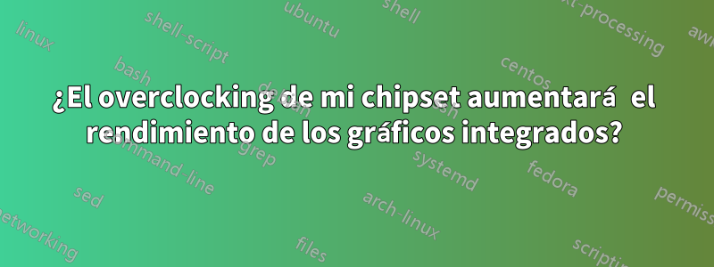 ¿El overclocking de mi chipset aumentará el rendimiento de los gráficos integrados?