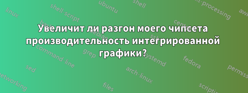 Увеличит ли разгон моего чипсета производительность интегрированной графики?