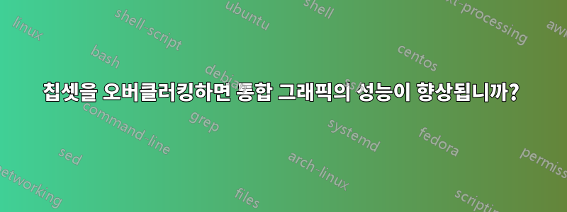 칩셋을 오버클러킹하면 통합 그래픽의 성능이 향상됩니까?