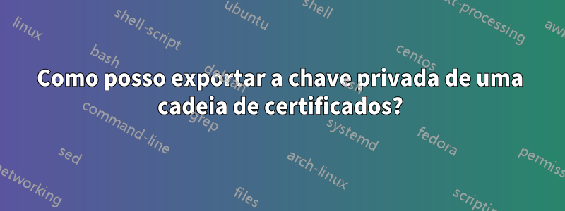 Como posso exportar a chave privada de uma cadeia de certificados?