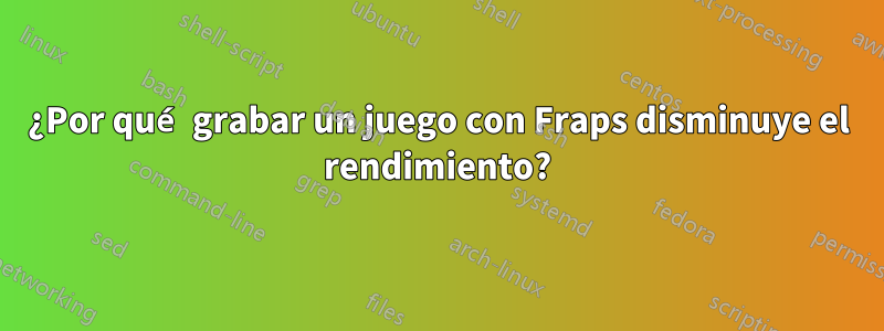 ¿Por qué grabar un juego con Fraps disminuye el rendimiento?