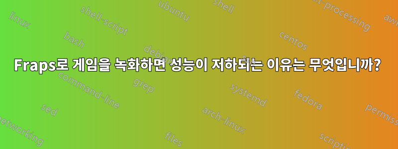 Fraps로 게임을 녹화하면 성능이 저하되는 이유는 무엇입니까?