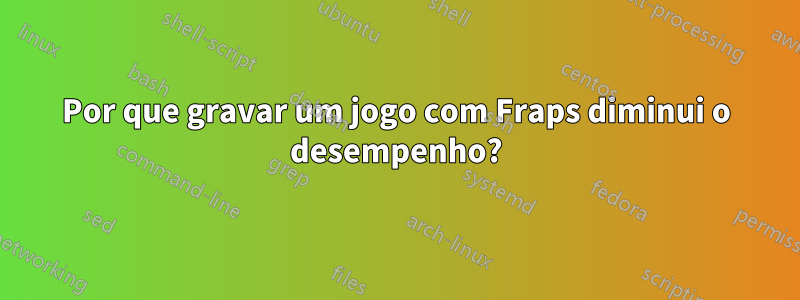 Por que gravar um jogo com Fraps diminui o desempenho?