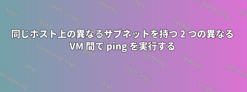 同じホスト上の異なるサブネットを持つ 2 つの異なる VM 間で ping を実行する