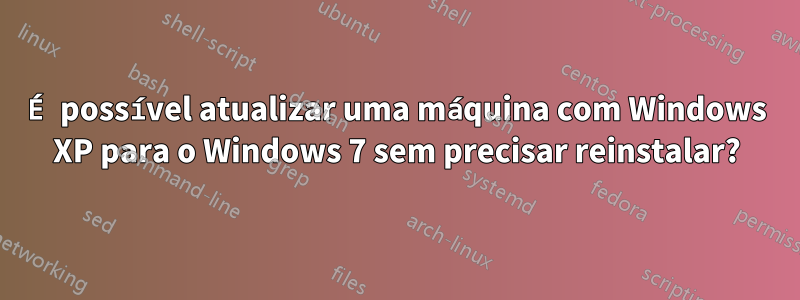 É possível atualizar uma máquina com Windows XP para o Windows 7 sem precisar reinstalar?