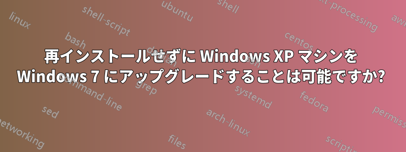 再インストールせずに Windows XP マシンを Windows 7 にアップグレードすることは可能ですか?