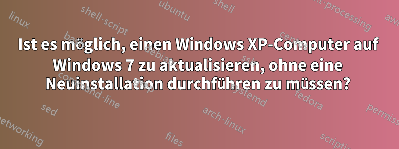 Ist es möglich, einen Windows XP-Computer auf Windows 7 zu aktualisieren, ohne eine Neuinstallation durchführen zu müssen?