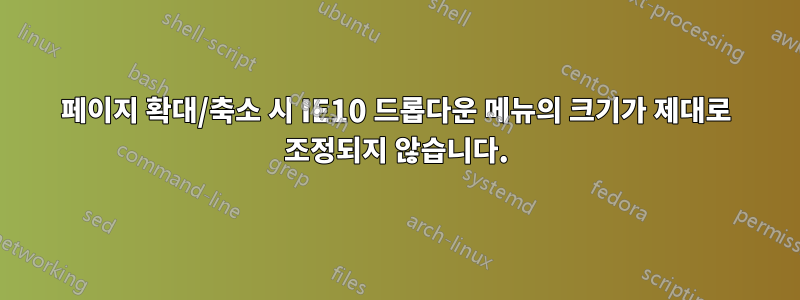 페이지 확대/축소 시 IE10 드롭다운 메뉴의 크기가 제대로 조정되지 않습니다.