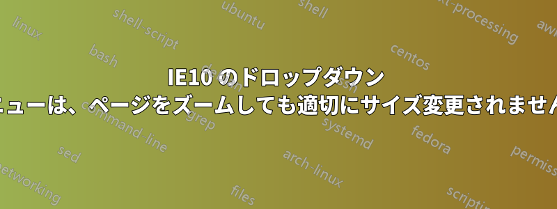 IE10 のドロップダウン メニューは、ページをズームしても適切にサイズ変更されません。