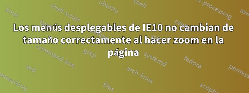 Los menús desplegables de IE10 no cambian de tamaño correctamente al hacer zoom en la página