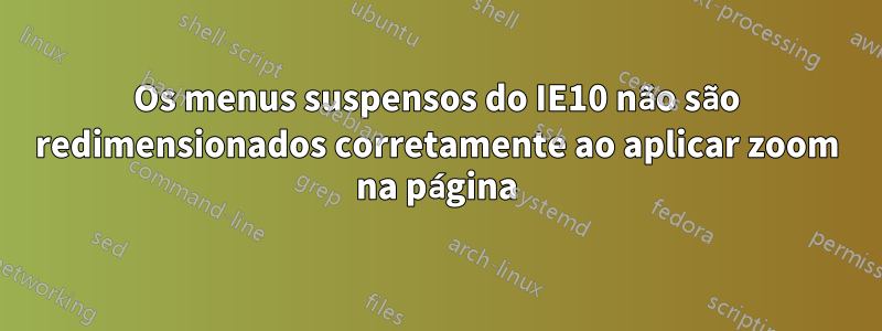 Os menus suspensos do IE10 não são redimensionados corretamente ao aplicar zoom na página