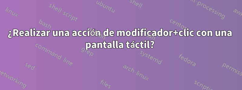 ¿Realizar una acción de modificador+clic con una pantalla táctil?