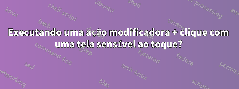 Executando uma ação modificadora + clique com uma tela sensível ao toque?