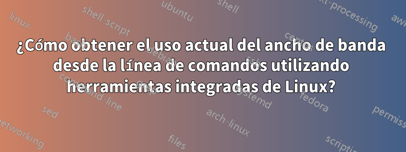 ¿Cómo obtener el uso actual del ancho de banda desde la línea de comandos utilizando herramientas integradas de Linux?