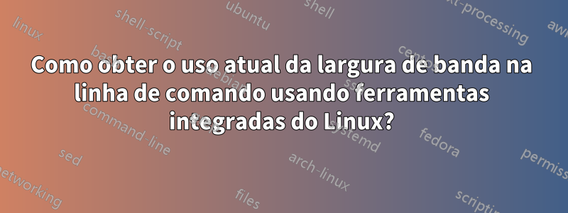 Como obter o uso atual da largura de banda na linha de comando usando ferramentas integradas do Linux?