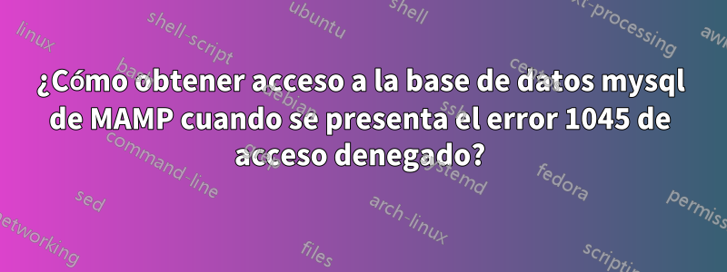 ¿Cómo obtener acceso a la base de datos mysql de MAMP cuando se presenta el error 1045 de acceso denegado?