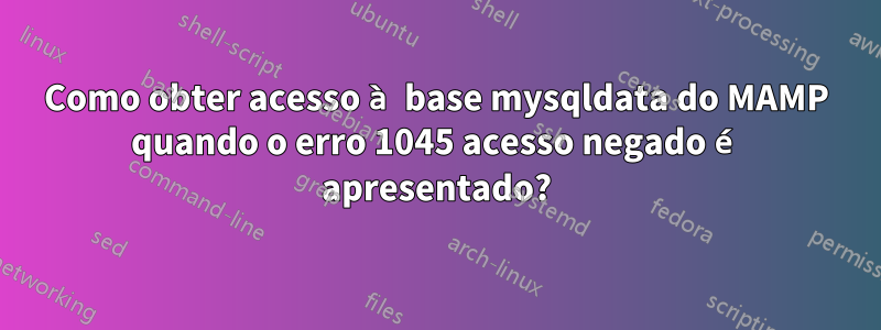 Como obter acesso à base mysqldata do MAMP quando o erro 1045 acesso negado é apresentado?