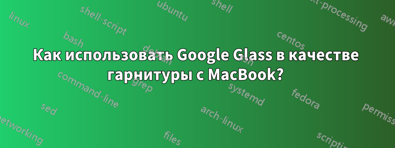 Как использовать Google Glass в качестве гарнитуры с MacBook?