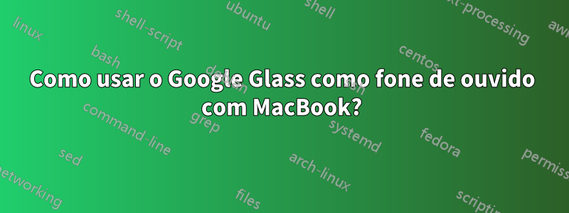 Como usar o Google Glass como fone de ouvido com MacBook?