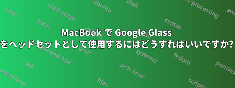 MacBook で Google Glass をヘッドセットとして使用するにはどうすればいいですか?