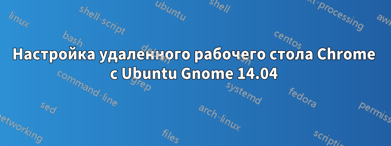 Настройка удаленного рабочего стола Chrome с Ubuntu Gnome 14.04