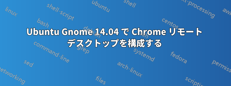 Ubuntu Gnome 14.04 で Chrome リモート デスクトップを構成する