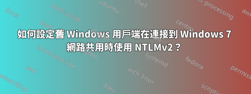 如何設定舊 Windows 用戶端在連接到 Windows 7 網路共用時使用 NTLMv2？