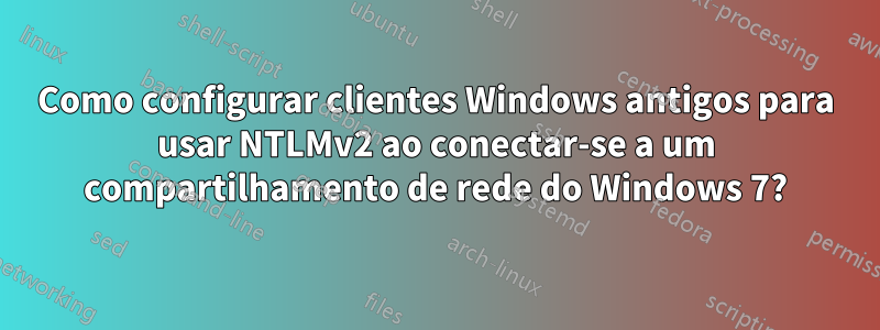 Como configurar clientes Windows antigos para usar NTLMv2 ao conectar-se a um compartilhamento de rede do Windows 7?