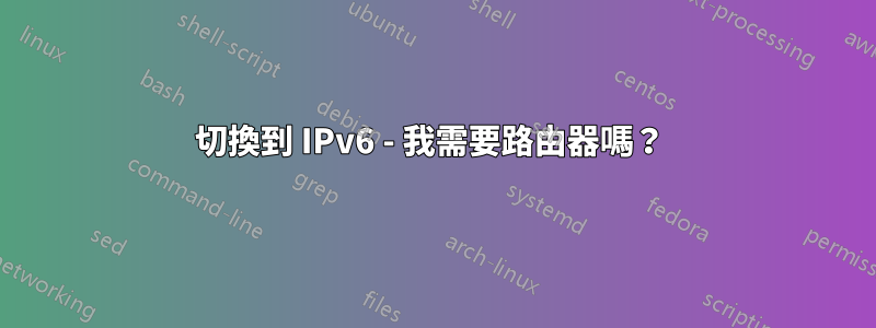 切換到 IPv6 - 我需要路由器嗎？ 