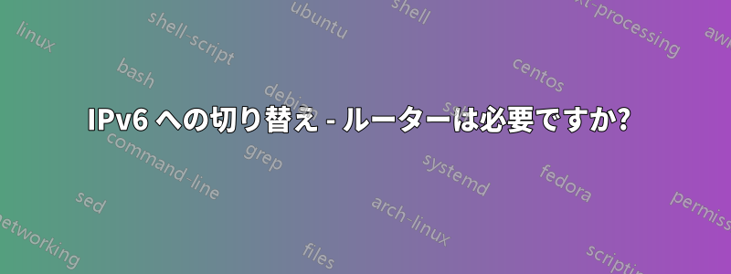 IPv6 への切り替え - ルーターは必要ですか? 