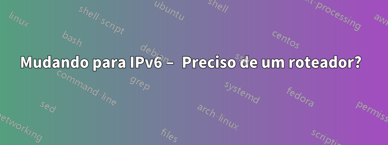 Mudando para IPv6 – Preciso de um roteador? 